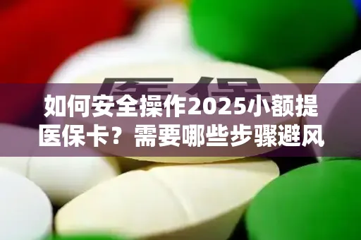 如何安全操作2025小额提医保卡？需要哪些步骤避风险？